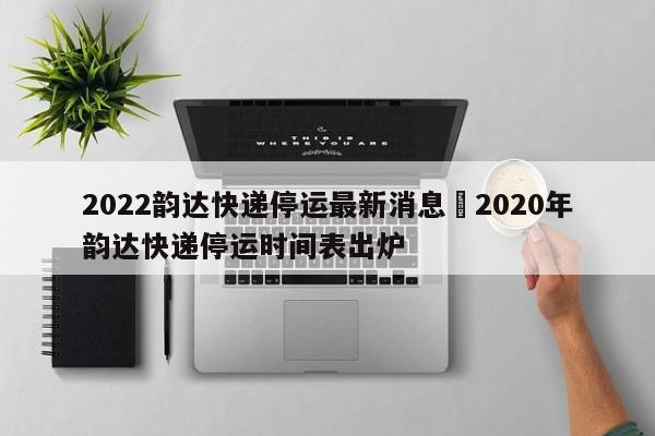 2022韵达快递停运最新消息›2020年韵达快递停运时间表出炉