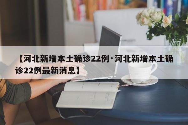 【河北新增本土确诊22例·河北新增本土确诊22例最新消息】