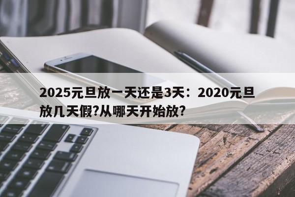 2025元旦放一天还是3天：2020元旦放几天假?从哪天开始放?