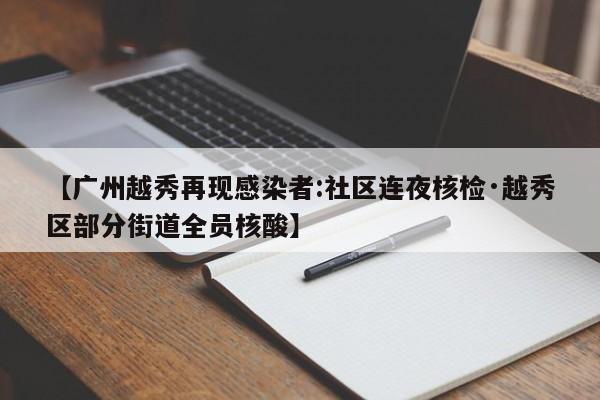 【广州越秀再现感染者:社区连夜核检·越秀区部分街道全员核酸】
