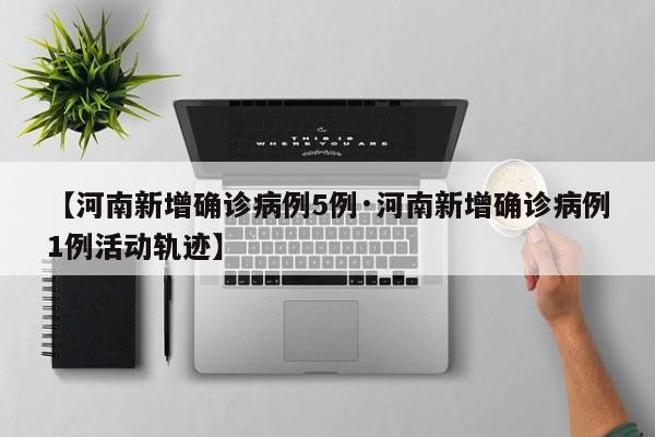 【河南新增确诊病例5例·河南新增确诊病例1例活动轨迹】