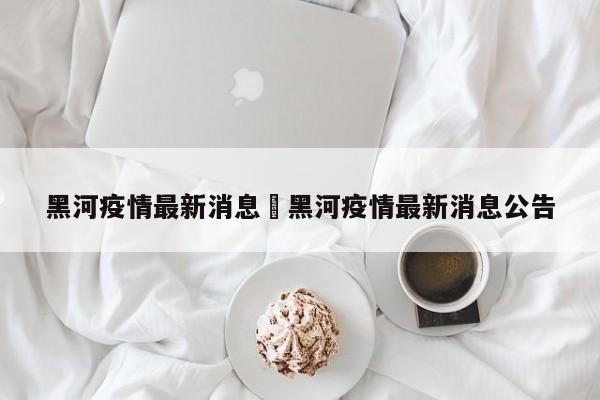 黑河疫情最新消息›黑河疫情最新消息公告