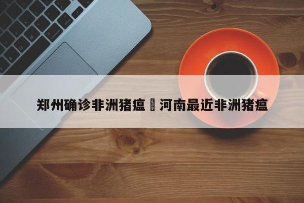 郑州确诊非洲猪瘟›河南最近非洲猪瘟