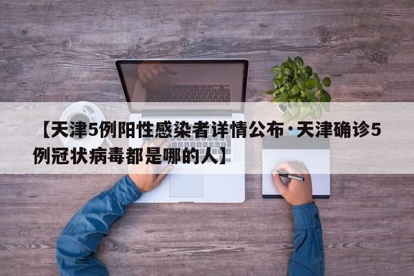 【天津5例阳性感染者详情公布·天津确诊5例冠状病毒都是哪的人】