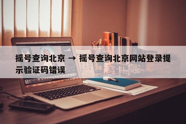 摇号查询北京 → 摇号查询北京网站登录提示验证码错误