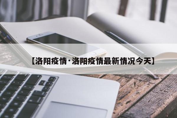 【洛阳疫情·洛阳疫情最新情况今天】