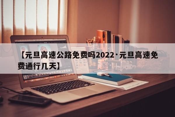 【元旦高速公路免费吗2022·元旦高速免费通行几天】