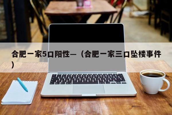 合肥一家5口阳性—（合肥一家三口坠楼事件）