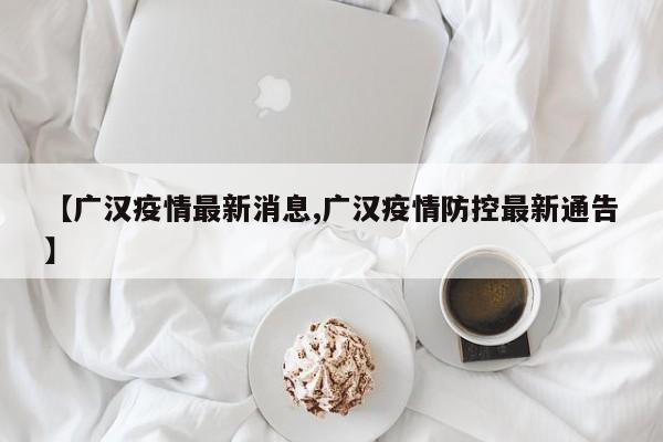【广汉疫情最新消息,广汉疫情防控最新通告】