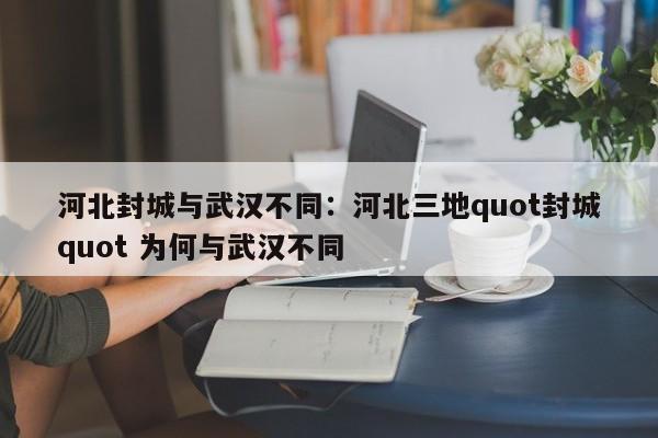 河北封城与武汉不同：河北三地quot封城quot 为何与武汉不同