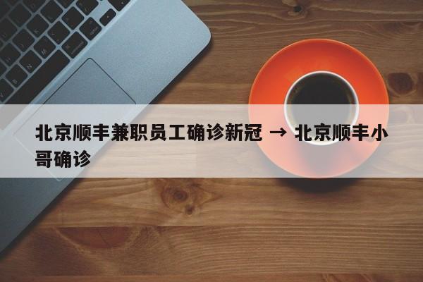 北京顺丰兼职员工确诊新冠 → 北京顺丰小哥确诊