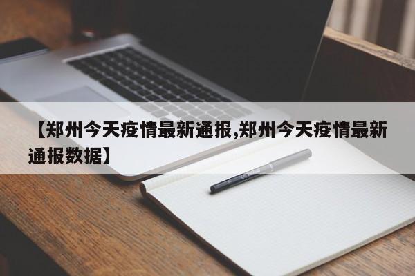 【郑州今天疫情最新通报,郑州今天疫情最新通报数据】