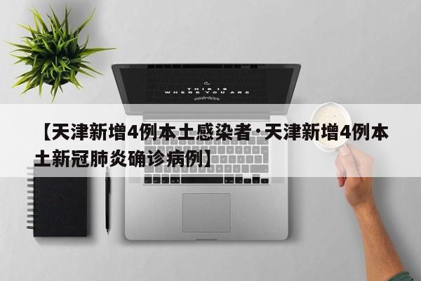 【天津新增4例本土感染者·天津新增4例本土新冠肺炎确诊病例】