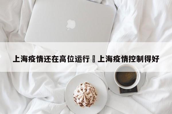 上海疫情还在高位运行›上海疫情控制得好