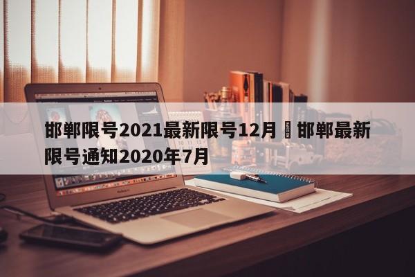 邯郸限号2021最新限号12月›邯郸最新限号通知2020年7月