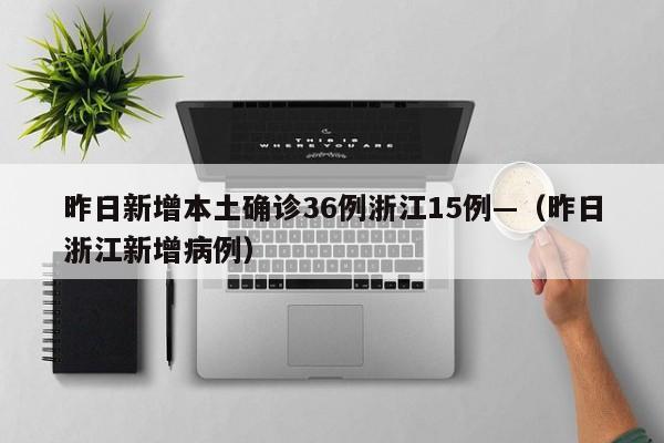 昨日新增本土确诊36例浙江15例—(昨日浙江新增病例)